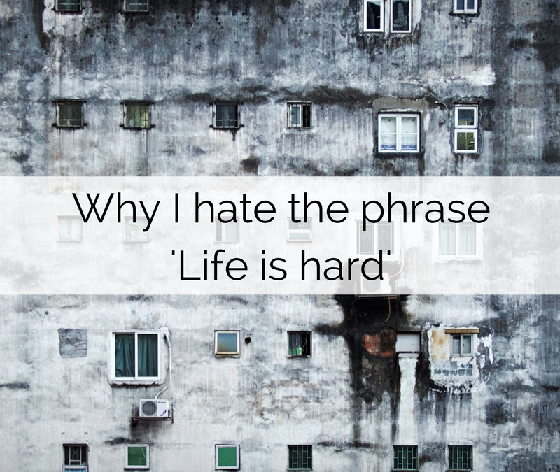 Why I hate the phrase ‘Life is hard’